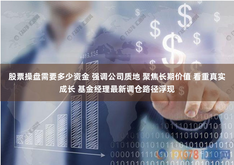 股票操盘需要多少资金 强调公司质地 聚焦长期价值 看重真实成长 基金经理最新调仓路径浮现