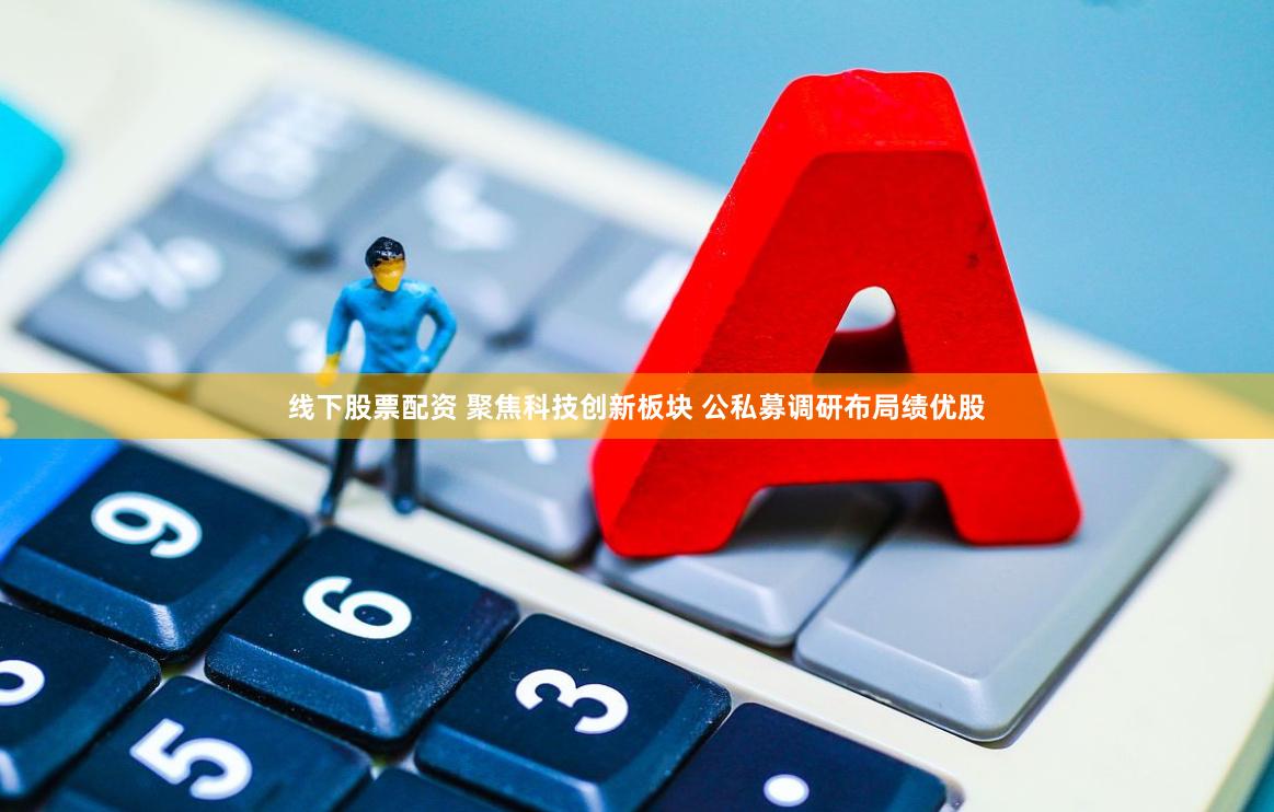 线下股票配资 聚焦科技创新板块 公私募调研布局绩优股