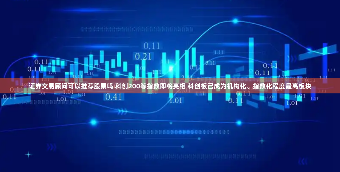 证券交易顾问可以推荐股票吗 科创200等指数即将亮相 科创板已成为机构化、指数化程度最高板块