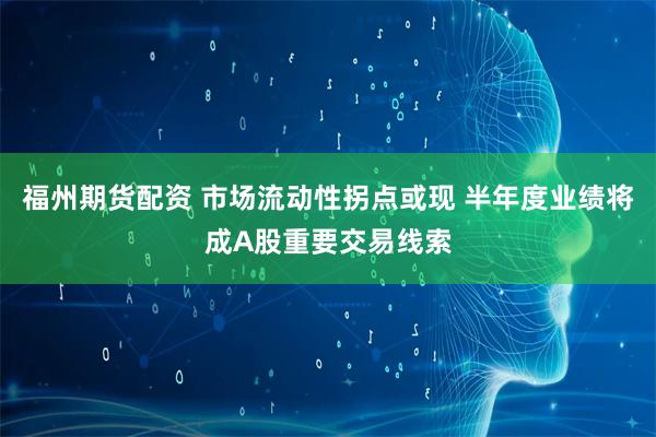 福州期货配资 市场流动性拐点或现 半年度业绩将成A股重要交易线索