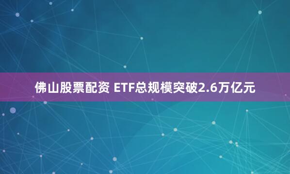 佛山股票配资 ETF总规模突破2.6万亿元