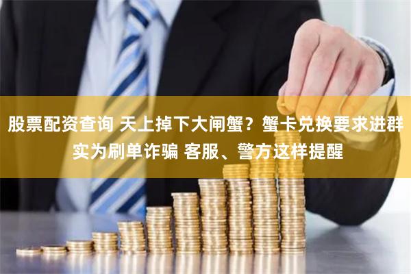 股票配资查询 天上掉下大闸蟹？蟹卡兑换要求进群 实为刷单诈骗 客服、警方这样提醒