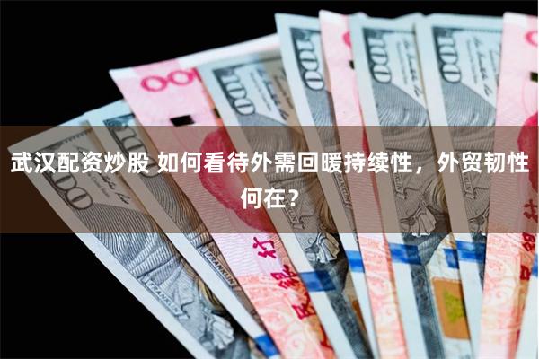 武汉配资炒股 如何看待外需回暖持续性，外贸韧性何在？