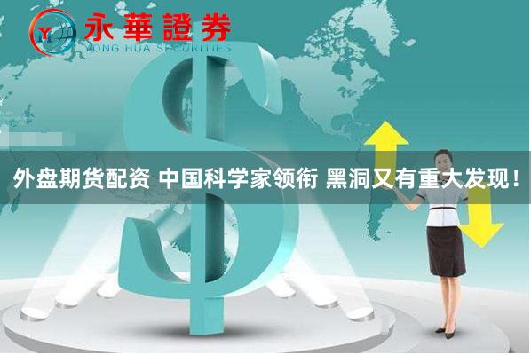 外盘期货配资 中国科学家领衔 黑洞又有重大发现！