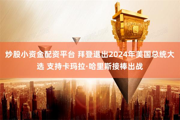 炒股小资金配资平台 拜登退出2024年美国总统大选 支持卡玛拉·哈里斯接棒出战