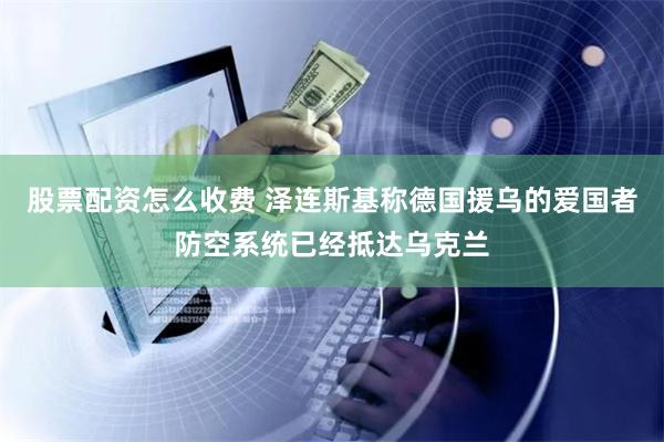 股票配资怎么收费 泽连斯基称德国援乌的爱国者防空系统已经抵达乌克兰