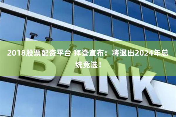 2018股票配资平台 拜登宣布：将退出2024年总统竞选！