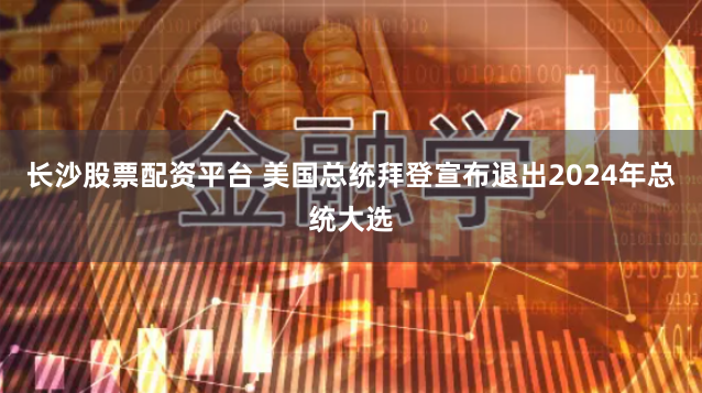 长沙股票配资平台 美国总统拜登宣布退出2024年总统大选