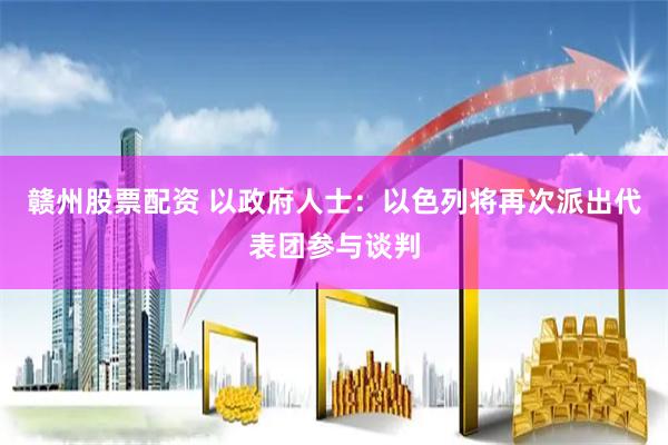 赣州股票配资 以政府人士：以色列将再次派出代表团参与谈判