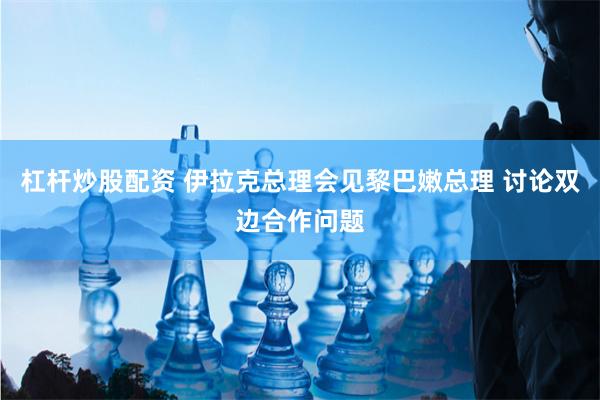 杠杆炒股配资 伊拉克总理会见黎巴嫩总理 讨论双边合作问题