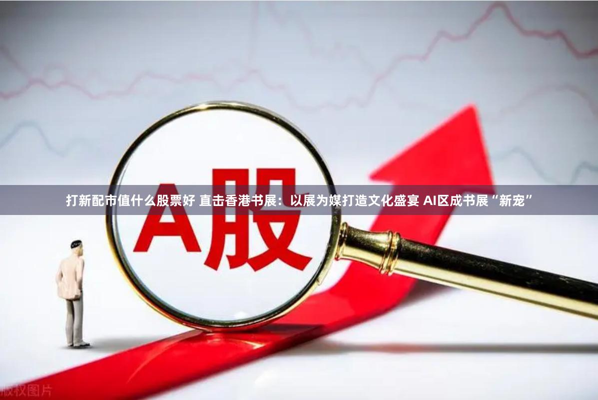 打新配市值什么股票好 直击香港书展：以展为媒打造文化盛宴 AI区成书展“新宠”