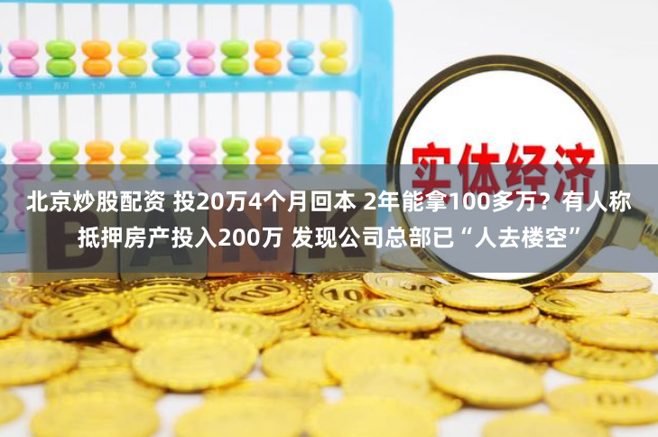 北京炒股配资 投20万4个月回本 2年能拿100多万？有人称抵押房产投入200万 发现公司总部已“人去楼空”