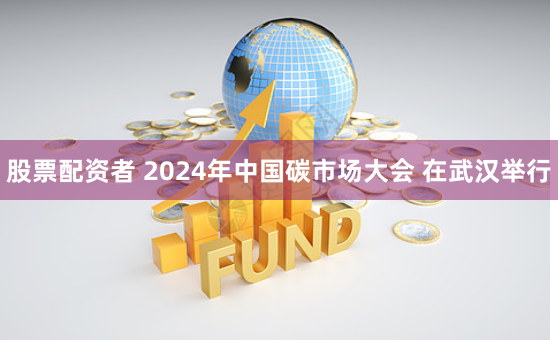 股票配资者 2024年中国碳市场大会 在武汉举行