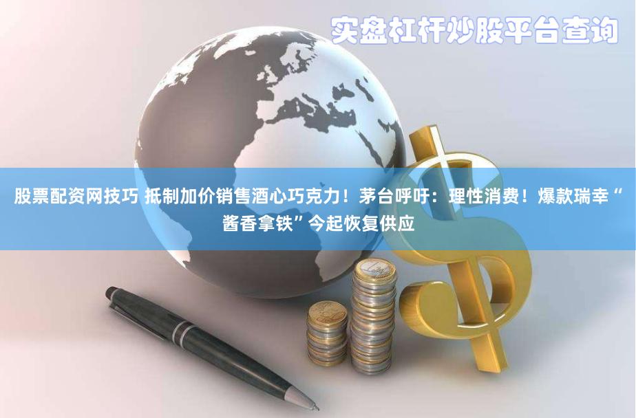 股票配资网技巧 抵制加价销售酒心巧克力！茅台呼吁：理性消费！爆款瑞幸“酱香拿铁”今起恢复供应