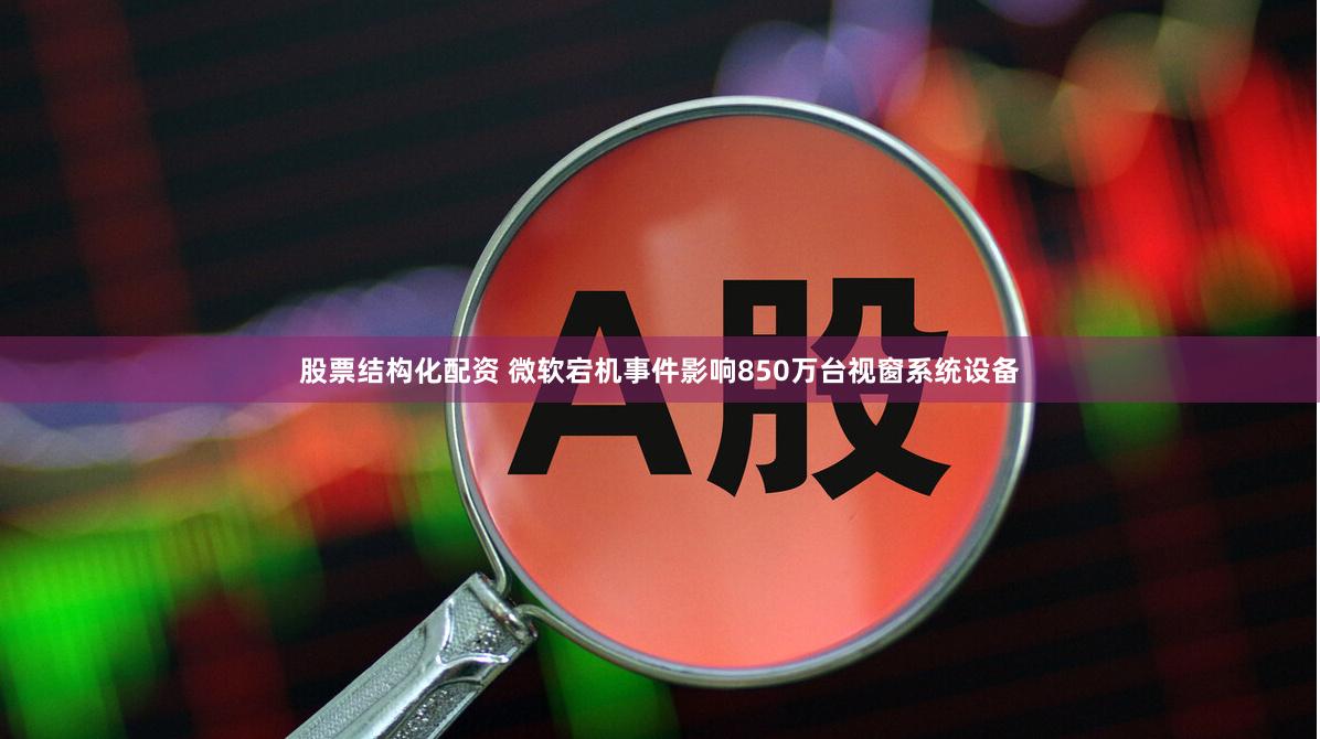 股票结构化配资 微软宕机事件影响850万台视窗系统设备