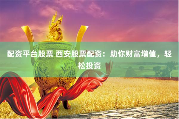 配资平台股票 西安股票配资：助你财富增值，轻松投资