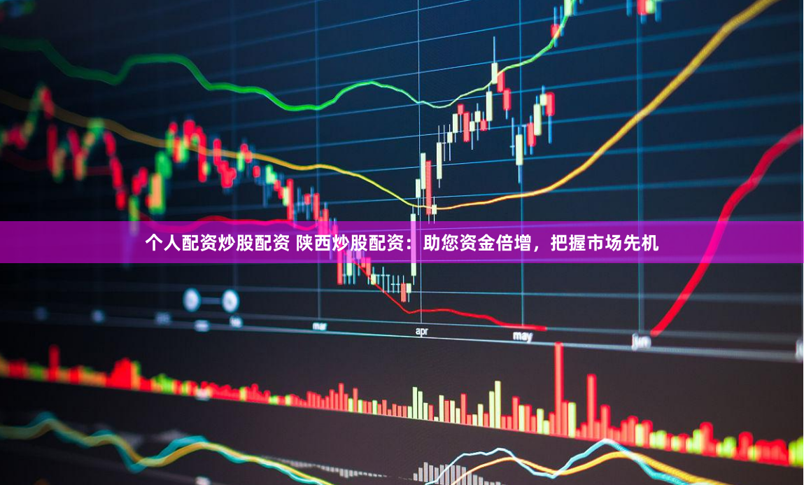 个人配资炒股配资 陕西炒股配资：助您资金倍增，把握市场先机