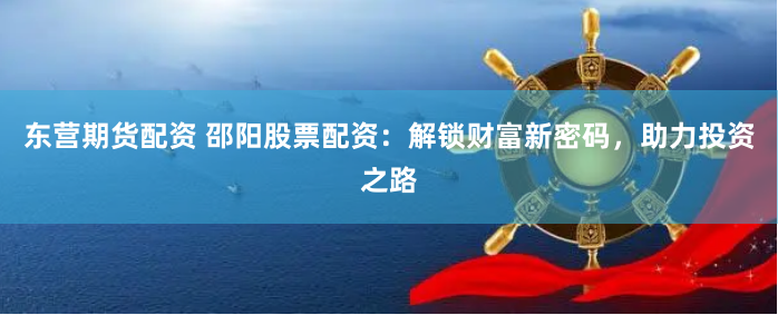 东营期货配资 邵阳股票配资：解锁财富新密码，助力投资之路