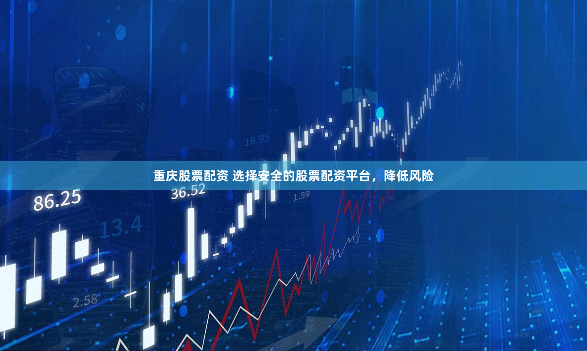 重庆股票配资 选择安全的股票配资平台，降低风险