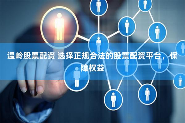 温岭股票配资 选择正规合法的股票配资平台，保障权益
