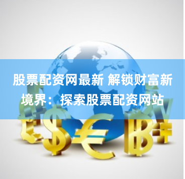 股票配资网最新 解锁财富新境界：探索股票配资网站