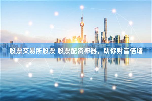 股票交易所股票 股票配资神器，助你财富倍增