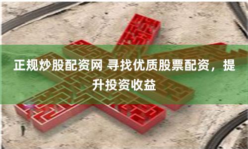正规炒股配资网 寻找优质股票配资，提升投资收益