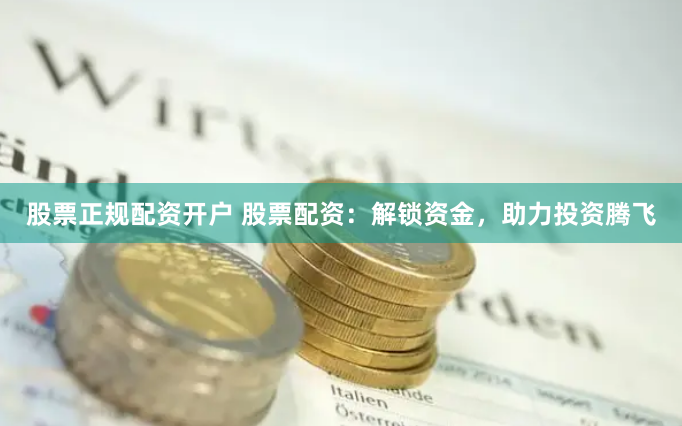 股票正规配资开户 股票配资：解锁资金，助力投资腾飞