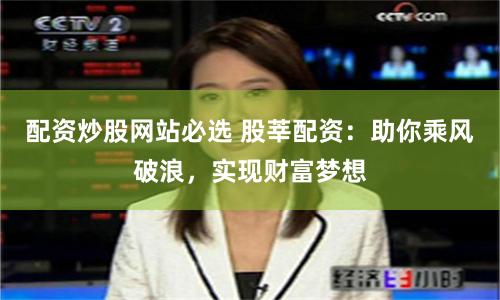配资炒股网站必选 股莘配资：助你乘风破浪，实现财富梦想