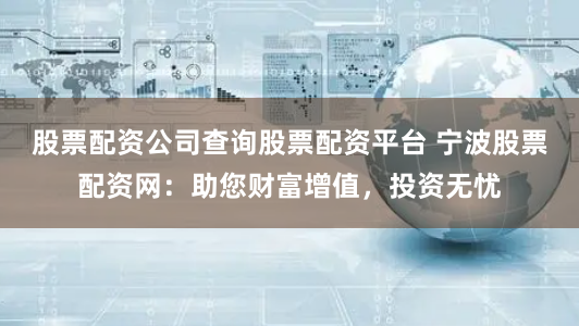 股票配资公司查询股票配资平台 宁波股票配资网：助您财富增值，投资无忧