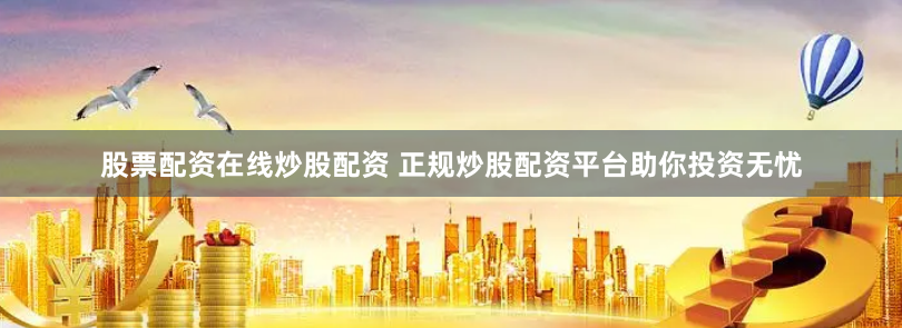 股票配资在线炒股配资 正规炒股配资平台助你投资无忧