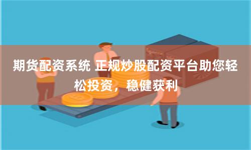 期货配资系统 正规炒股配资平台助您轻松投资，稳健获利