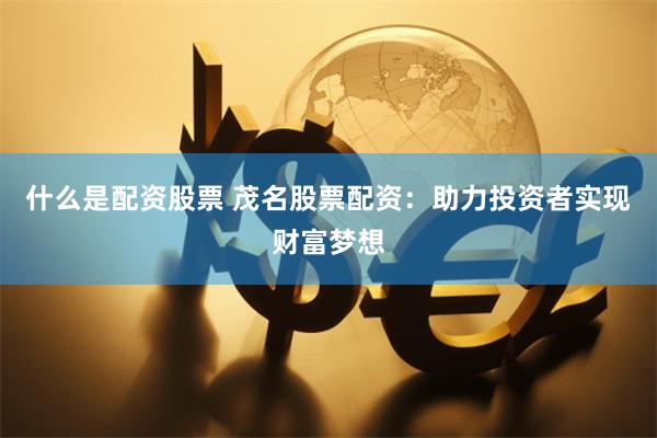 什么是配资股票 茂名股票配资：助力投资者实现财富梦想