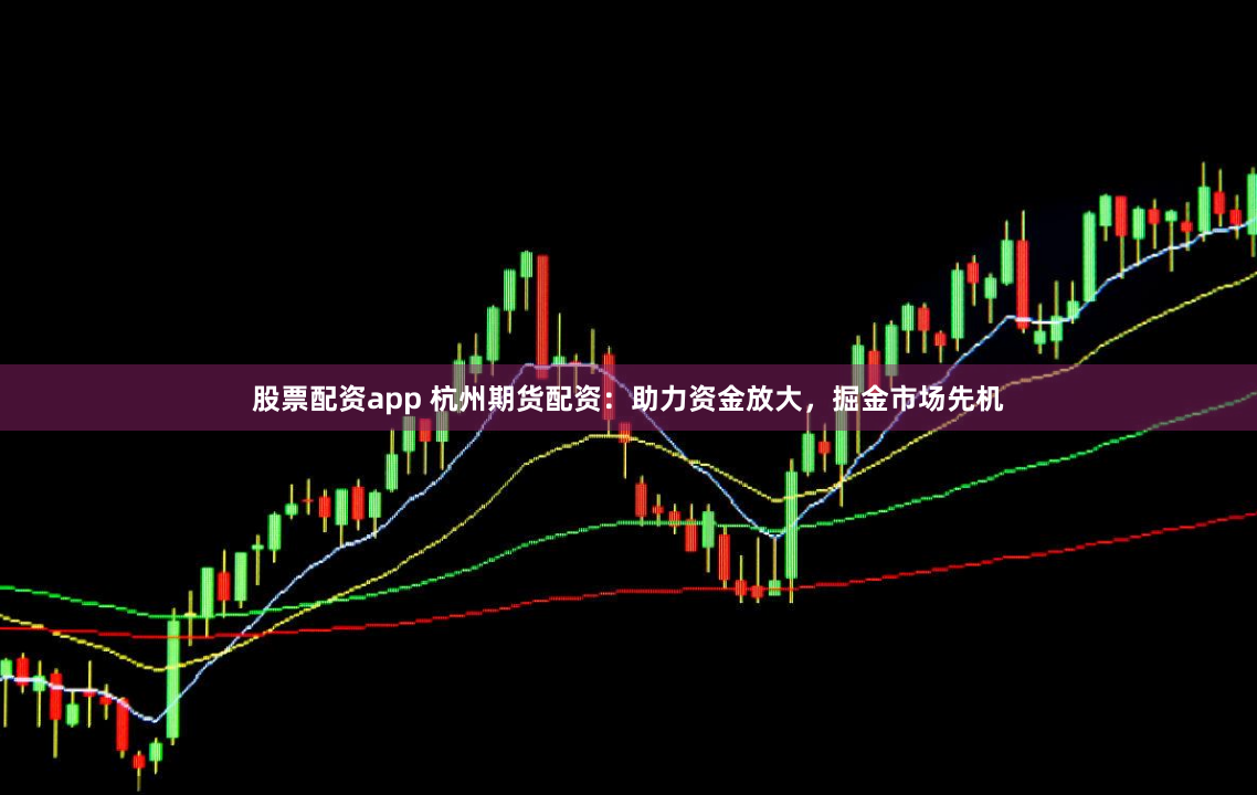 股票配资app 杭州期货配资：助力资金放大，掘金市场先机