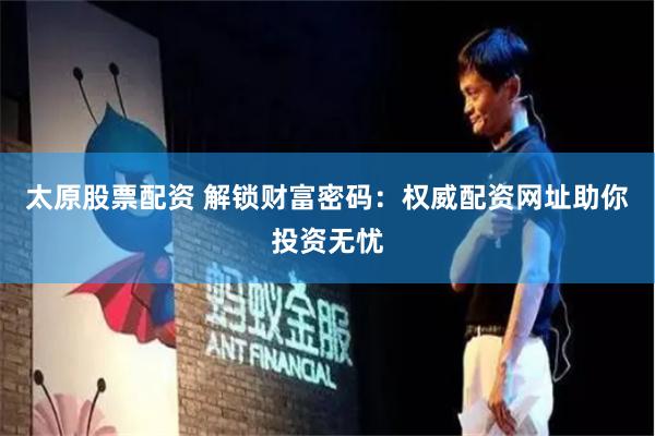 太原股票配资 解锁财富密码：权威配资网址助你投资无忧