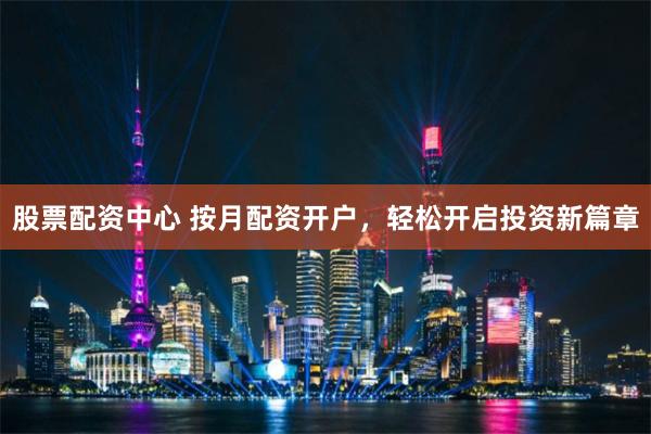 股票配资中心 按月配资开户，轻松开启投资新篇章