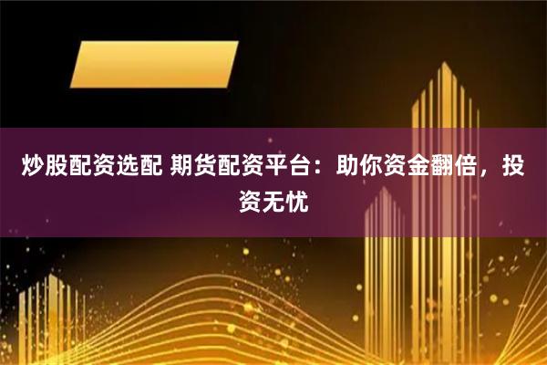 炒股配资选配 期货配资平台：助你资金翻倍，投资无忧