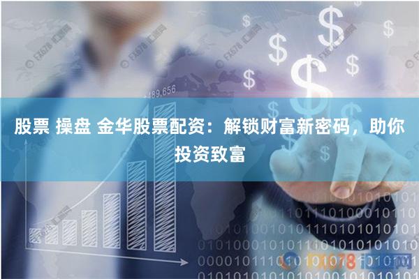 股票 操盘 金华股票配资：解锁财富新密码，助你投资致富