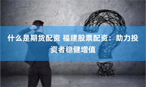 什么是期货配资 福建股票配资：助力投资者稳健增值