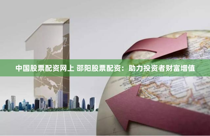 中国股票配资网上 邵阳股票配资：助力投资者财富增值