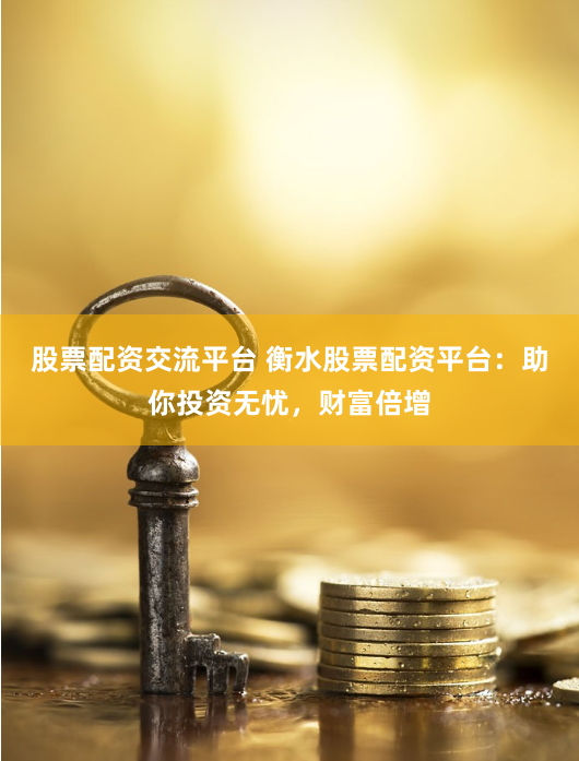 股票配资交流平台 衡水股票配资平台：助你投资无忧，财富倍增