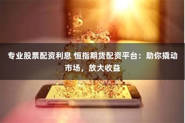 专业股票配资利息 恒指期货配资平台：助你撬动市场，放大收益