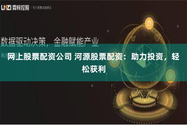网上股票配资公司 河源股票配资：助力投资，轻松获利