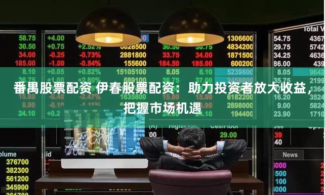 番禺股票配资 伊春股票配资：助力投资者放大收益，把握市场机遇