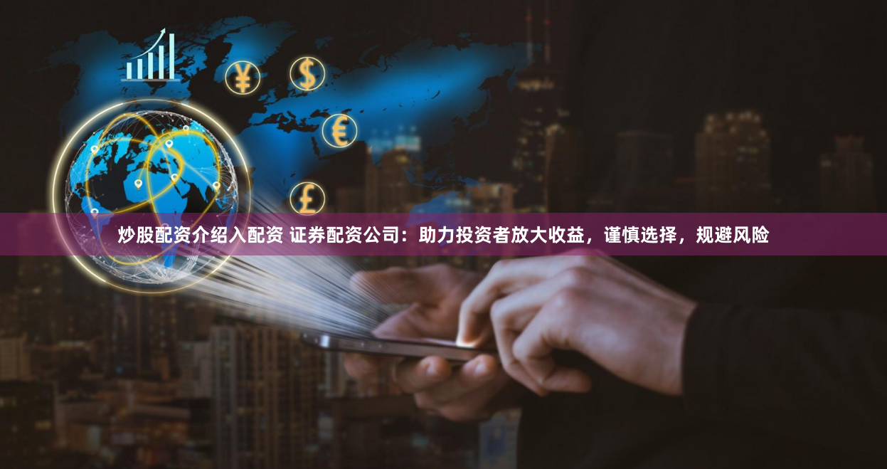 炒股配资介绍入配资 证券配资公司：助力投资者放大收益，谨慎选择，规避风险