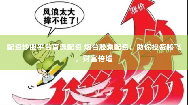 配资炒股平台首选配资 烟台股票配资：助你投资腾飞，财富倍增