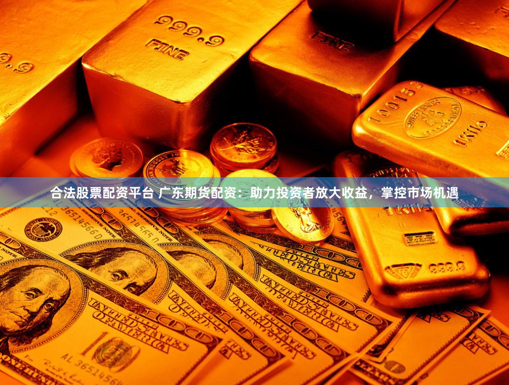 合法股票配资平台 广东期货配资：助力投资者放大收益，掌控市场机遇