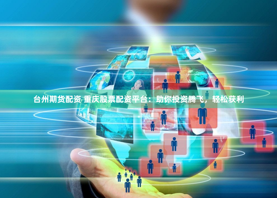 台州期货配资 重庆股票配资平台：助你投资腾飞，轻松获利