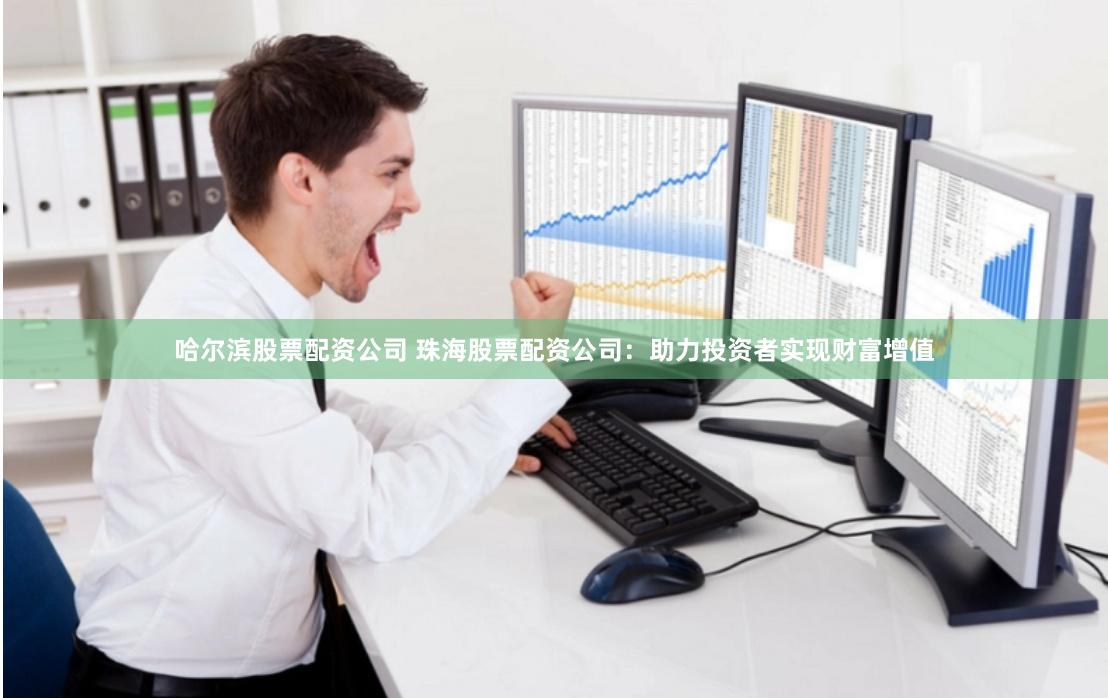 哈尔滨股票配资公司 珠海股票配资公司：助力投资者实现财富增值