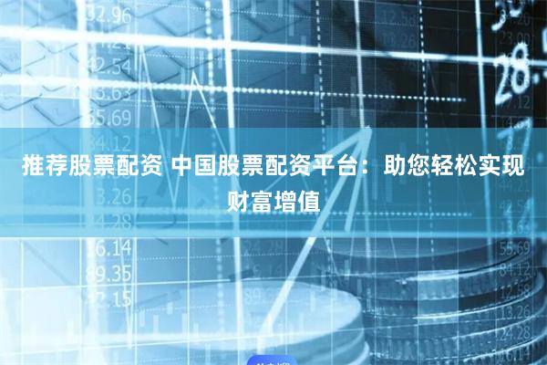 推荐股票配资 中国股票配资平台：助您轻松实现财富增值